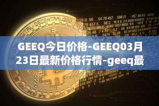 GEEQ今日价格-GEEQ03月23日最新价格行情-geeq最新走势消息