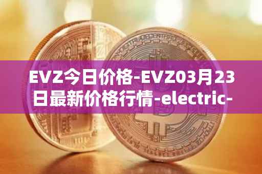 EVZ今日价格-EVZ03月23日最新价格行情-electric-vehicle-zone最新走势消息