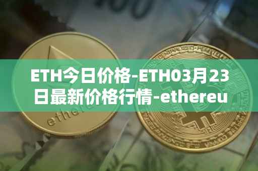ETH今日价格-ETH03月23日最新价格行情-ethereum最新走势消息