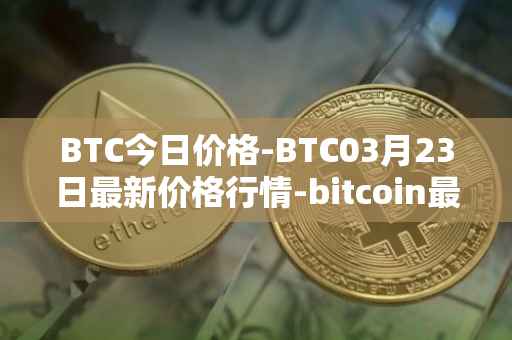 BTC今日价格-BTC03月23日最新价格行情-bitcoin最新走势消息