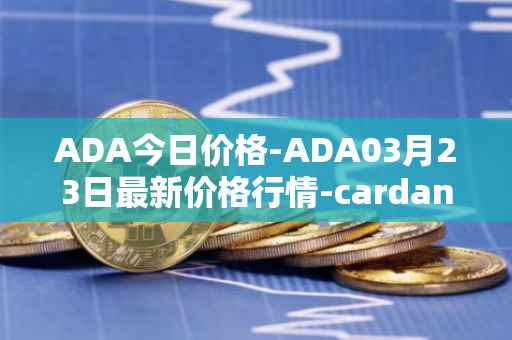 ADA今日价格-ADA03月23日最新价格行情-cardano最新走势消息