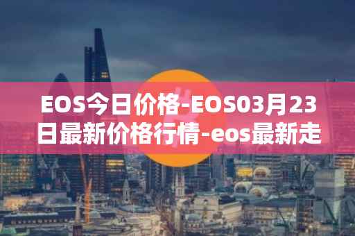 EOS今日价格-EOS03月23日最新价格行情-eos最新走势消息