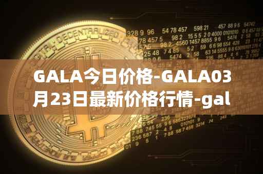 GALA今日价格-GALA03月23日最新价格行情-gala最新走势消息