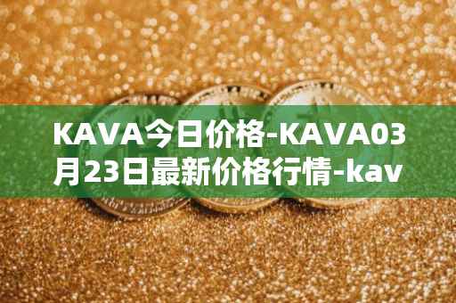 KAVA今日价格-KAVA03月23日最新价格行情-kava最新走势消息