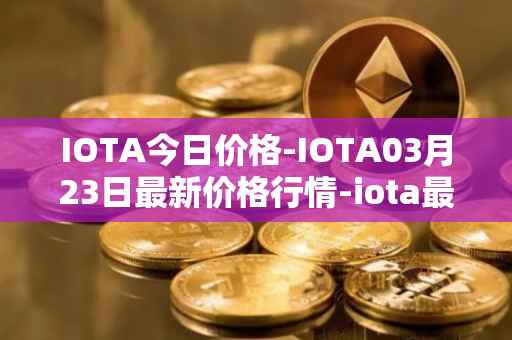 IOTA今日价格-IOTA03月23日最新价格行情-iota最新走势消息