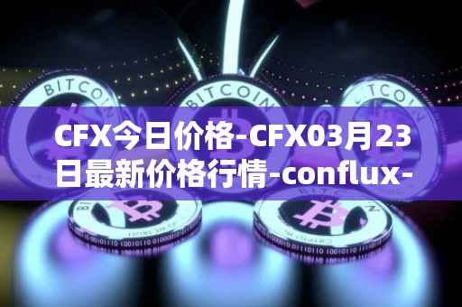 CFX今日价格-CFX03月23日最新价格行情-conflux-token最新走势消息