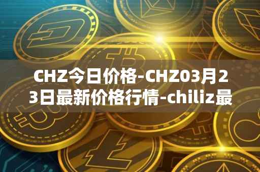 CHZ今日价格-CHZ03月23日最新价格行情-chiliz最新走势消息