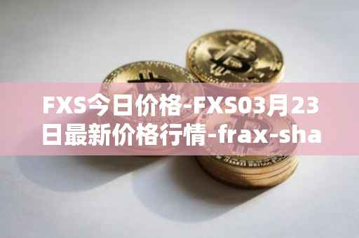 FXS今日价格-FXS03月23日最新价格行情-frax-share最新走势消息