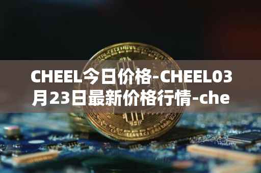 CHEEL今日价格-CHEEL03月23日最新价格行情-cheelee最新走势消息