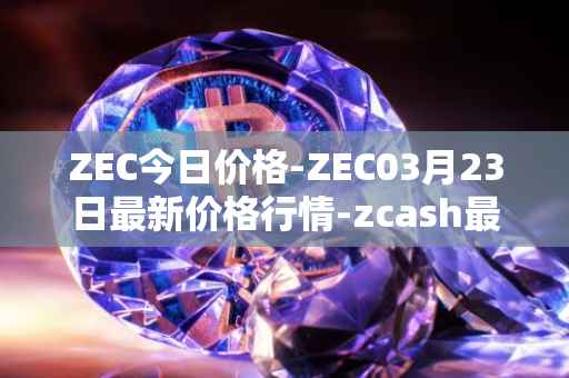 ZEC今日价格-ZEC03月23日最新价格行情-zcash最新走势消息