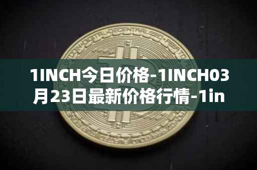 1INCH今日价格-1INCH03月23日最新价格行情-1inch最新走势消息