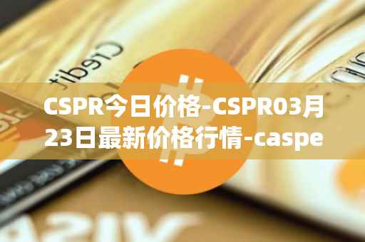 CSPR今日价格-CSPR03月23日最新价格行情-casper-network最新走势消息