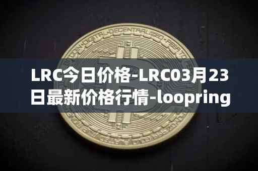 LRC今日价格-LRC03月23日最新价格行情-loopring最新走势消息