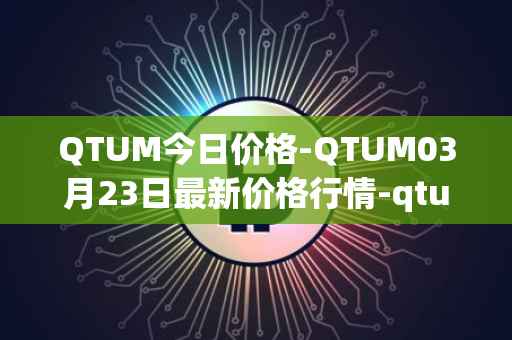 QTUM今日价格-QTUM03月23日最新价格行情-qtum最新走势消息