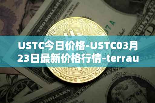 USTC今日价格-USTC03月23日最新价格行情-terrausd最新走势消息