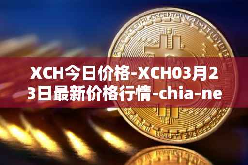 XCH今日价格-XCH03月23日最新价格行情-chia-network最新走势消息