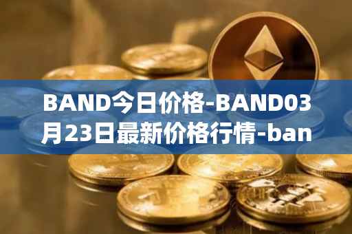 BAND今日价格-BAND03月23日最新价格行情-band-protocol最新走势消息