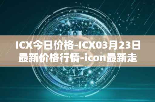 ICX今日价格-ICX03月23日最新价格行情-icon最新走势消息