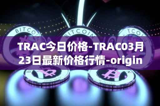 TRAC今日价格-TRAC03月23日最新价格行情-origintrail最新走势消息