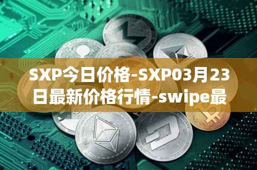 SXP今日价格-SXP03月23日最新价格行情-swipe最新走势消息