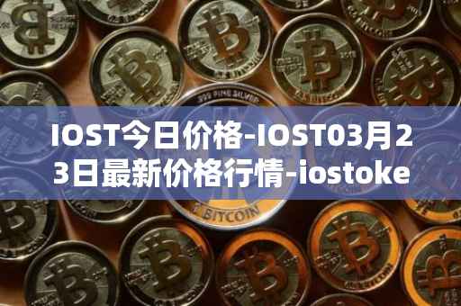 IOST今日价格-IOST03月23日最新价格行情-iostoken最新走势消息