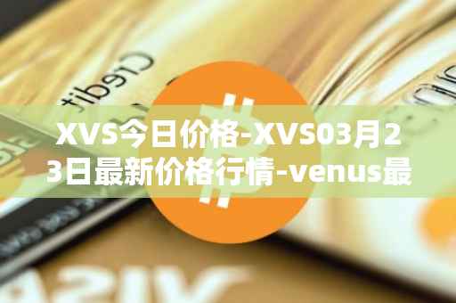 XVS今日价格-XVS03月23日最新价格行情-venus最新走势消息