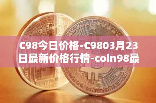 C98今日价格-C9803月23日最新价格行情-coin98最新走势消息
