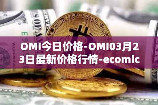 OMI今日价格-OMI03月23日最新价格行情-ecomicollect最新走势消息