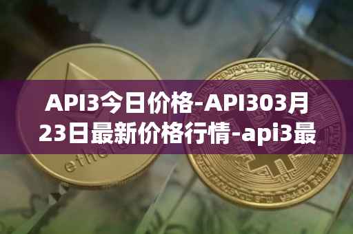 API3今日价格-API303月23日最新价格行情-api3最新走势消息