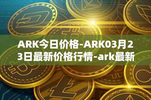 ARK今日价格-ARK03月23日最新价格行情-ark最新走势消息