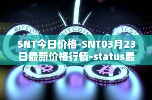 SNT今日价格-SNT03月23日最新价格行情-status最新走势消息