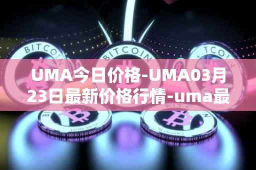 UMA今日价格-UMA03月23日最新价格行情-uma最新走势消息
