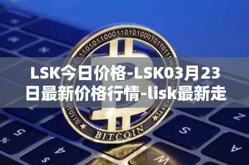 LSK今日价格-LSK03月23日最新价格行情-lisk最新走势消息