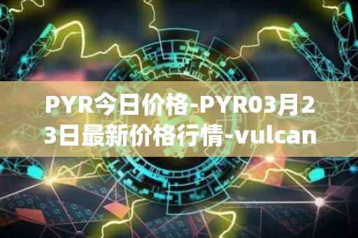 PYR今日价格-PYR03月23日最新价格行情-vulcan-forged最新走势消息
