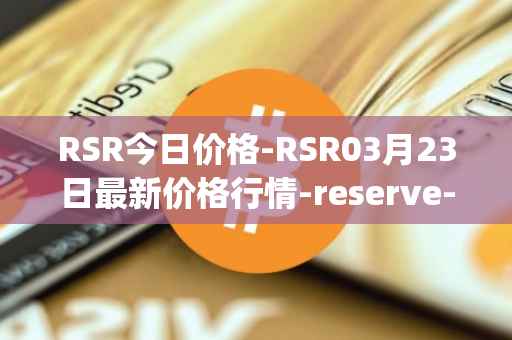 RSR今日价格-RSR03月23日最新价格行情-reserve-protocol最新走势消息