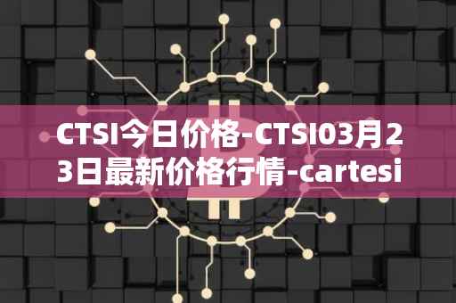 CTSI今日价格-CTSI03月23日最新价格行情-cartesi最新走势消息