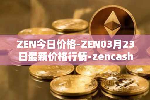 ZEN今日价格-ZEN03月23日最新价格行情-zencash最新走势消息