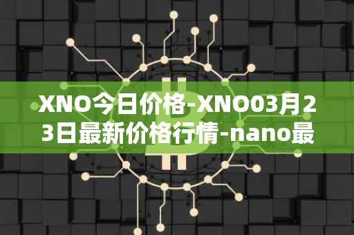 XNO今日价格-XNO03月23日最新价格行情-nano最新走势消息