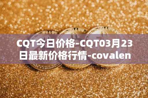 CQT今日价格-CQT03月23日最新价格行情-covalent最新走势消息