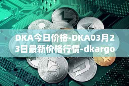 DKA今日价格-DKA03月23日最新价格行情-dkargo最新走势消息