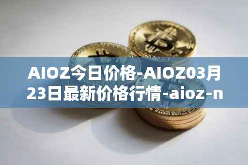 AIOZ今日价格-AIOZ03月23日最新价格行情-aioz-network最新走势消息