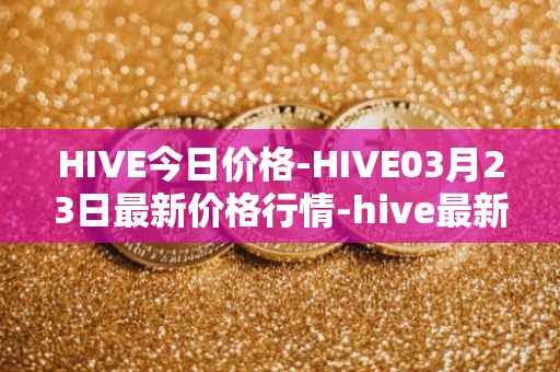 HIVE今日价格-HIVE03月23日最新价格行情-hive最新走势消息