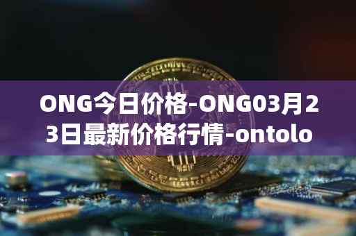 ONG今日价格-ONG03月23日最新价格行情-ontology-gas最新走势消息