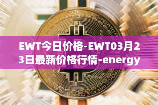 EWT今日价格-EWT03月23日最新价格行情-energy-web-token最新走势消息