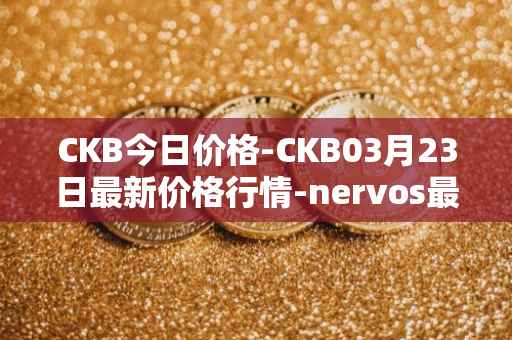 CKB今日价格-CKB03月23日最新价格行情-nervos最新走势消息