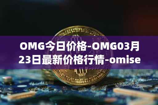 OMG今日价格-OMG03月23日最新价格行情-omisego最新走势消息