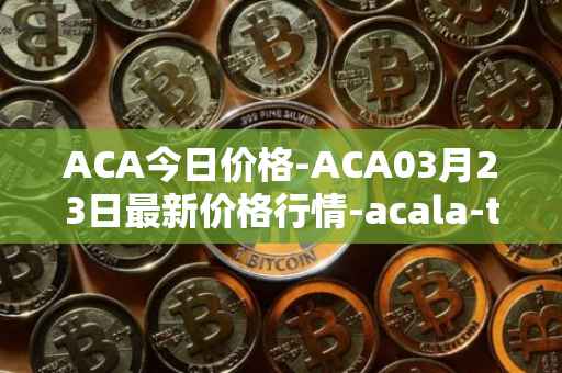 ACA今日价格-ACA03月23日最新价格行情-acala-token最新走势消息