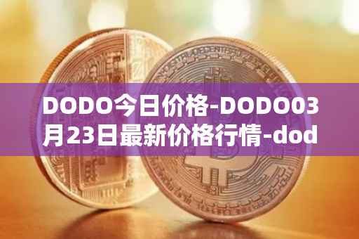 DODO今日价格-DODO03月23日最新价格行情-dodo最新走势消息