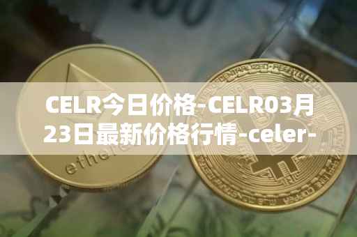 CELR今日价格-CELR03月23日最新价格行情-celer-network最新走势消息