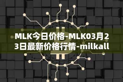 MLK今日价格-MLK03月23日最新价格行情-milkalliance最新走势消息